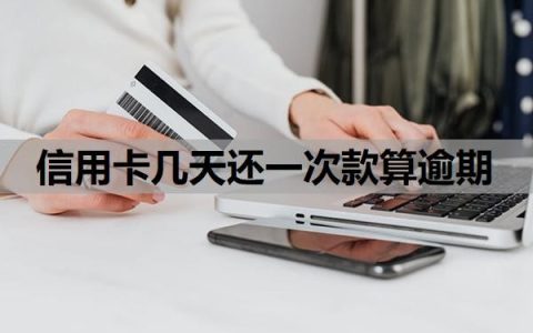 信用卡几天还一次款算逾期？还最低还款算逾期吗？