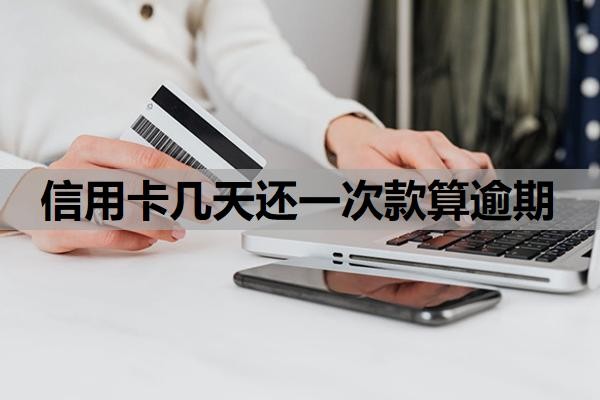 信用卡几天还一次款算逾期?还最低还款算逾期吗?