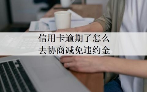 信用卡逾期了怎么去协商减免违约金？欠信用卡协商还款技巧