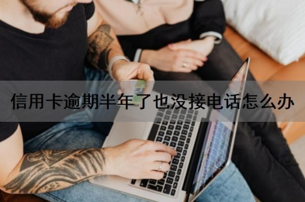 信用卡逾期半年了也没接电话怎么办?信用卡逾期没钱还怎么办?