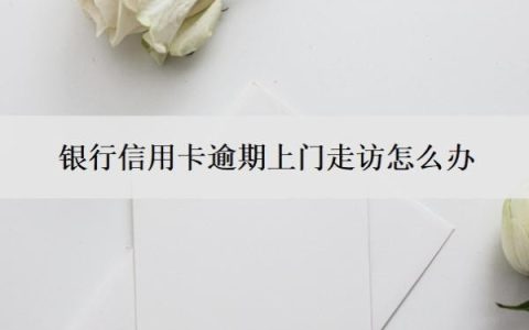 银行信用卡逾期上门走访怎么办？多久会上门？
