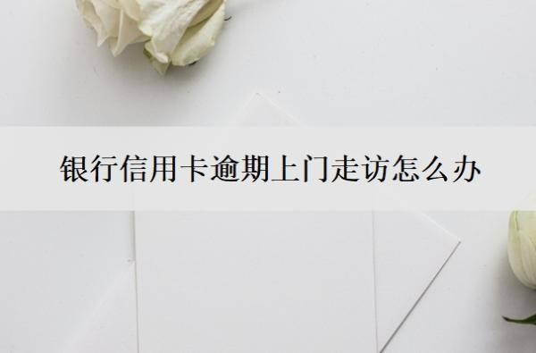 银行信用卡逾期上门走访怎么办?多久会上门?
