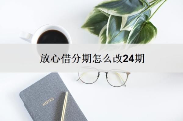放心借分期怎么改24期?可以延期还款吗?