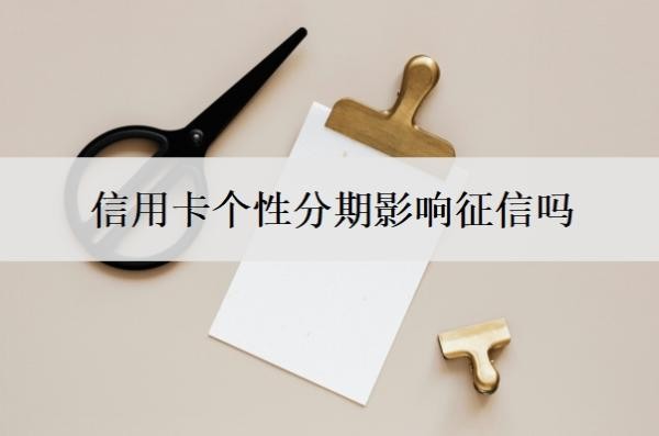 信用卡个性分期影响征信吗?办理个性化分期需要什么条件?