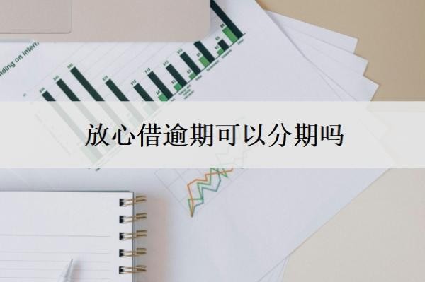 放心借逾期可以分期吗?可以延期还款吗?