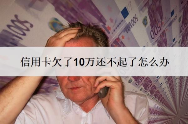 信用卡欠了10万还不起了怎么办?不还会有什么后果?