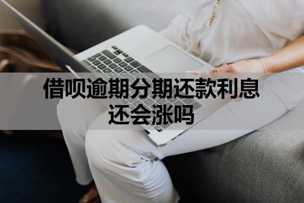 借呗逾期分期还款利息还会涨吗?逾期利息的变化规则