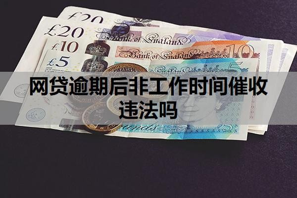 网贷逾期后非工作时间催收违法吗?网贷为啥只催收不起诉?