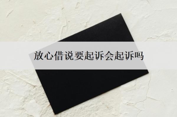 放心借说要起诉会起诉吗?起诉了怎么办?