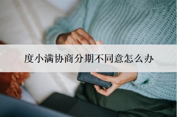 度小满协商分期不同意怎么办？会上门催收吗？