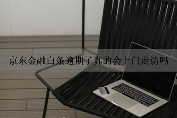 京东金融白条逾期了真的会上门走访吗？京东金融逾期多久会被催收？