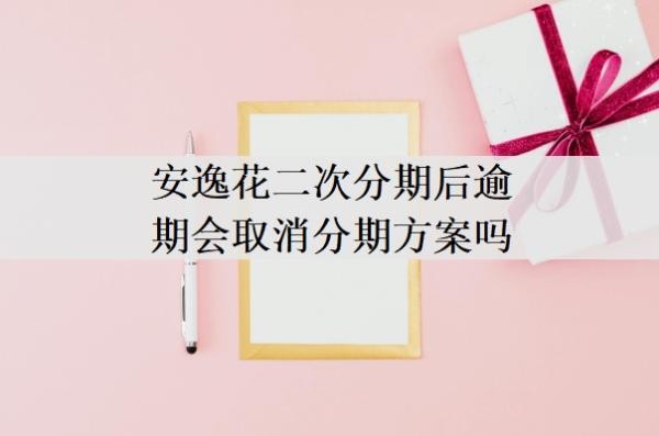 安逸花二次分期后逾期会取消分期方案吗?二次分期通过率高吗?