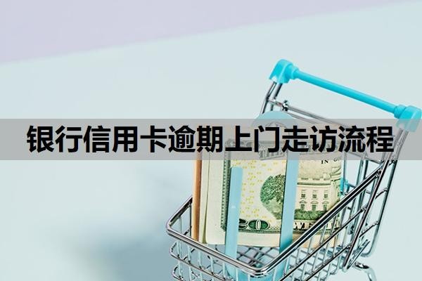 银行信用卡逾期上门走访流程是怎样的?逾期上门走访怎么应对?