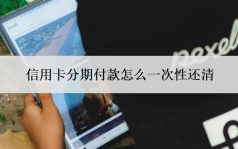 信用卡分期付款怎么一次性还清？可以取消吗？
