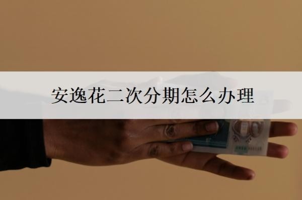 安逸花二次分期怎么办理?可以协商分36期还款吗?