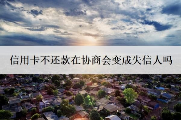 信用卡不还款在协商会变成失信人吗?和银行协商还款后会上征信吗?