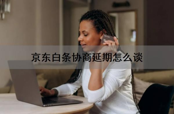 京东白条协商延期怎么谈?京东白条协商还款不同意怎么办?