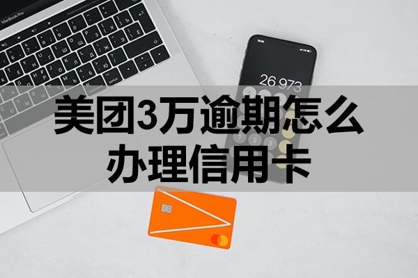 美团3万逾期怎么办理信用卡?