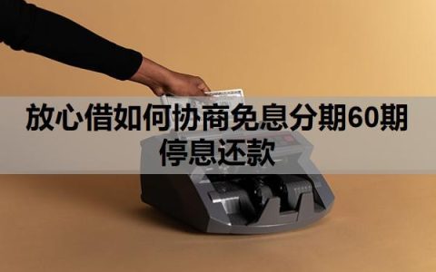 放心借如何协商免息分期60期停息还款？可以延期还款吗？