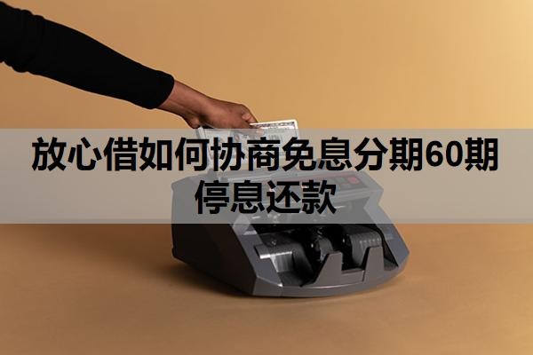 放心借如何协商免息分期60期停息还款?可以延期还款吗?