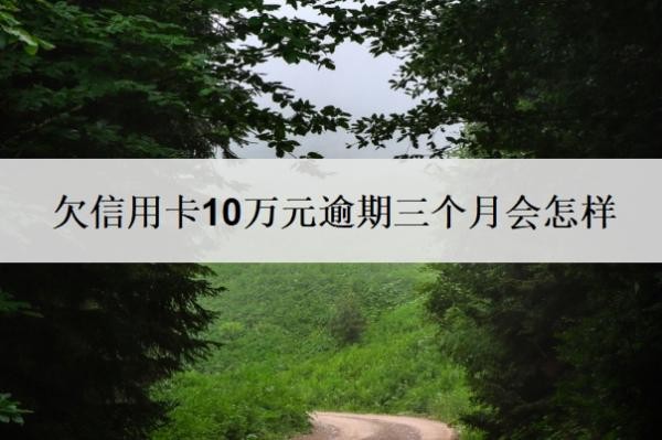 欠信用卡10万元逾期三个月会怎样?无力偿还怎么办?