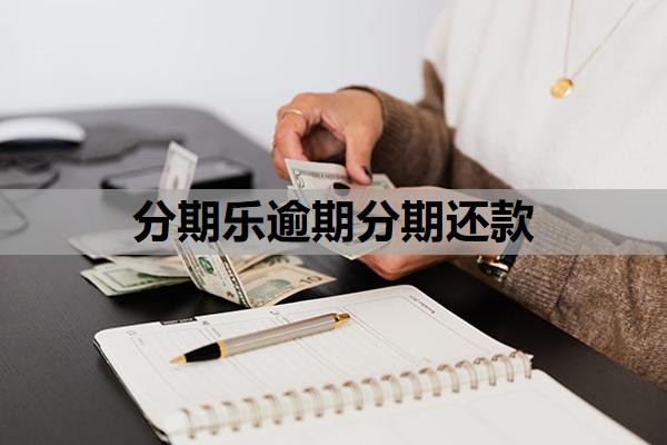 分期乐逾期分期还款怎么做?逾期多久会给通讯录家人打电话?