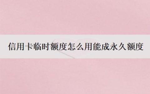 信用卡临时额度怎么用能成永久额度？临时额度怎么申请？