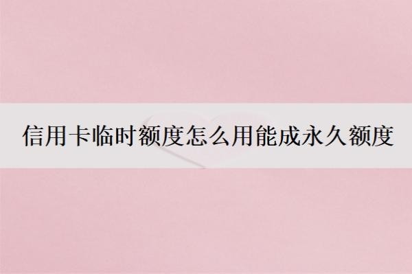信用卡临时额度怎么用能成永久额度？临时额度怎么申请？