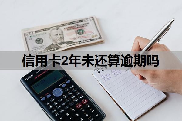 信用卡2年未还算逾期吗？逾期两年还清了还能用吗？