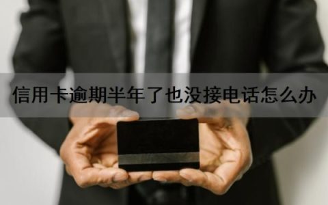 信用卡逾期半年了也没接电话怎么办？信用卡逾期没钱还怎么办？