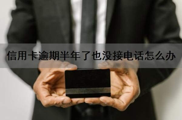 信用卡逾期半年了也没接电话怎么办?信用卡逾期没钱还怎么办?