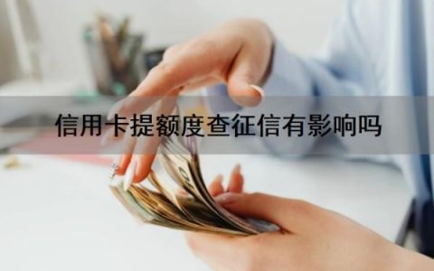 信用卡提额度查征信有影响吗？信用卡提额失败会上征信吗？