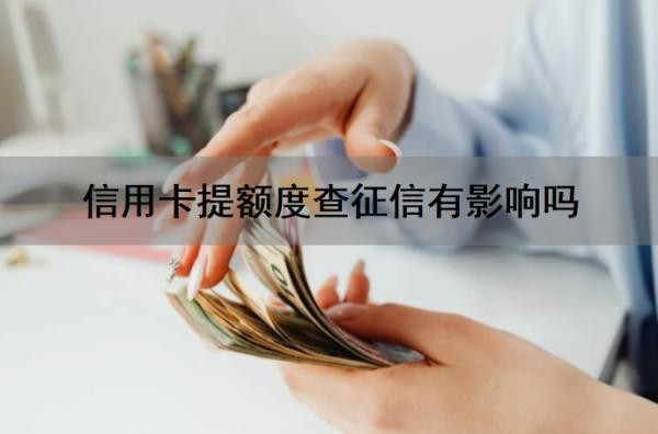 信用卡提额度查征信有影响吗？信用卡提额失败会上征信吗？