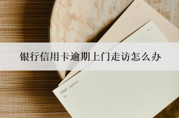 银行信用卡逾期上门走访怎么办?多久会上门?