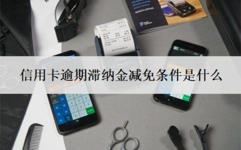 信用卡逾期滞纳金减免条件是什么？滞纳金怎么收取？