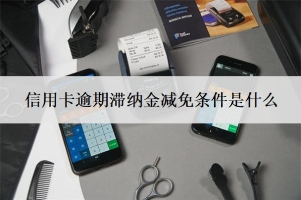 信用卡逾期滞纳金减免条件是什么?滞纳金怎么收取?