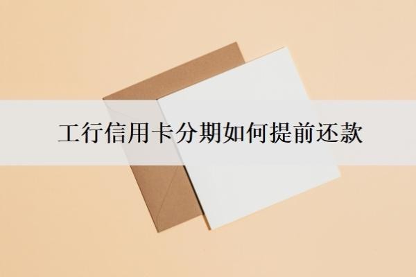 工行信用卡分期如何提前还款?不让分期了怎么解决?
