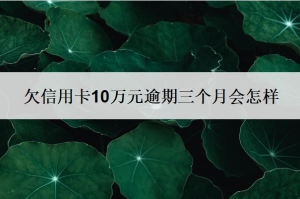 欠信用卡10万元逾期三个月会怎样?无力偿还怎么办?
