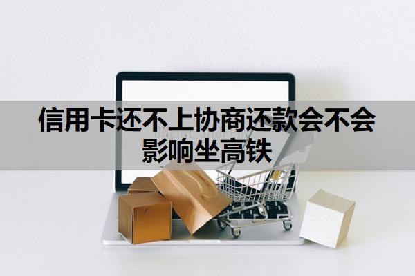 信用卡还不上协商还款会不会影响坐高铁？逾期多久会上征信？