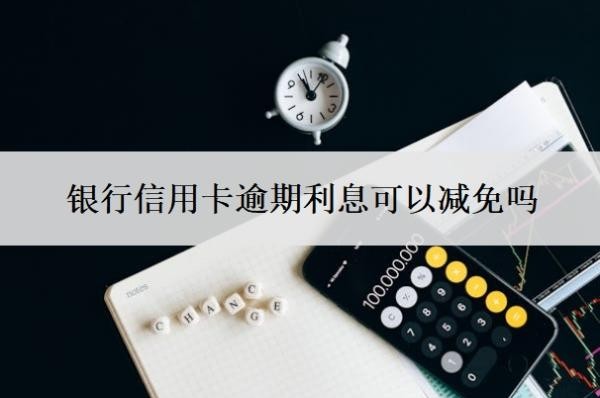 银行信用卡逾期利息可以减免吗?四大行协商不减免怎么办?