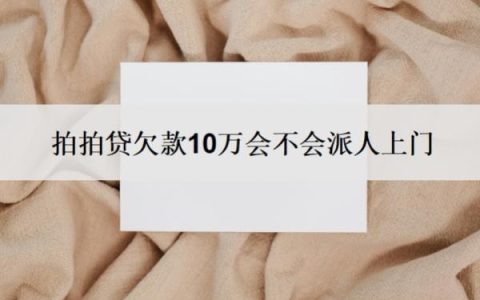 拍拍贷欠款10万会不会派人上门？无力偿还怎么办？