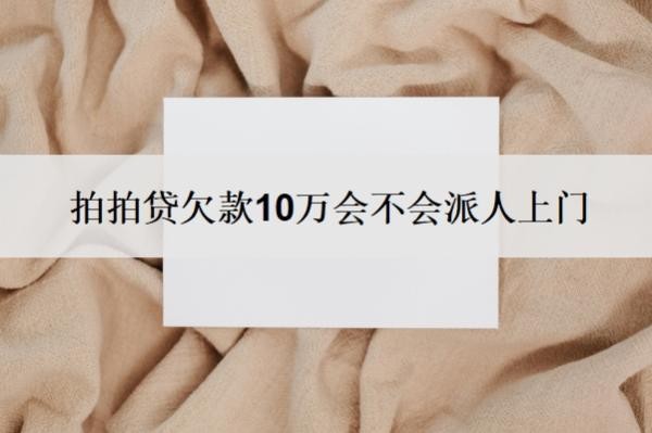 拍拍贷欠款10万会不会派人上门?无力偿还怎么办?