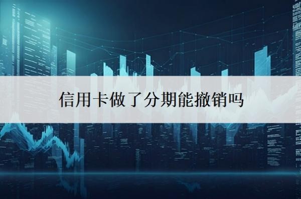 信用卡做了分期能撤销吗?分期利息太高可以申请降低吗?