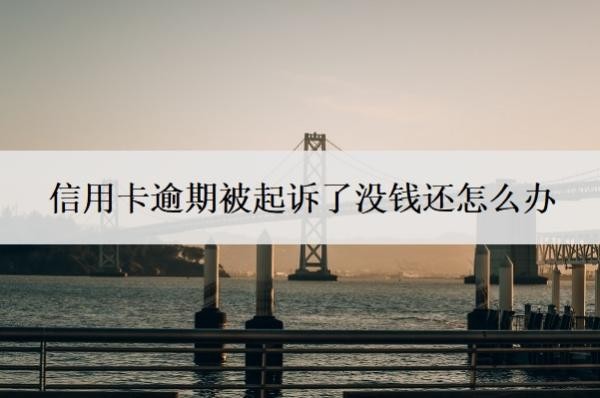 信用卡逾期被起诉了没钱还怎么办?逾期多少钱才会立案?