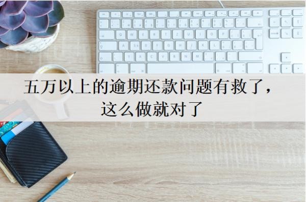 五万以上的逾期还款问题有救了,这么做就对了,逾期会怎么样?
