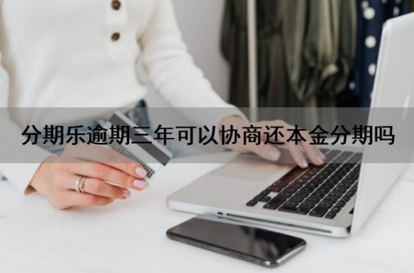 分期乐逾期三年可以协商还本金分期吗？逾期了怎么协商？