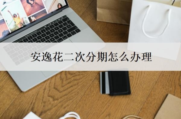 安逸花二次分期怎么办理?可以协商分36期还款吗?