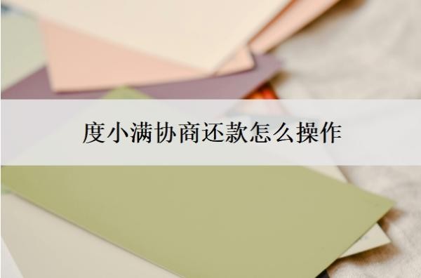 度小满协商还款怎么操作?不同意怎办?