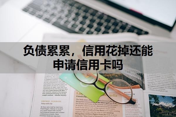 负债累累,信用花掉还能申请信用卡吗?负债累累的时候怎么办?