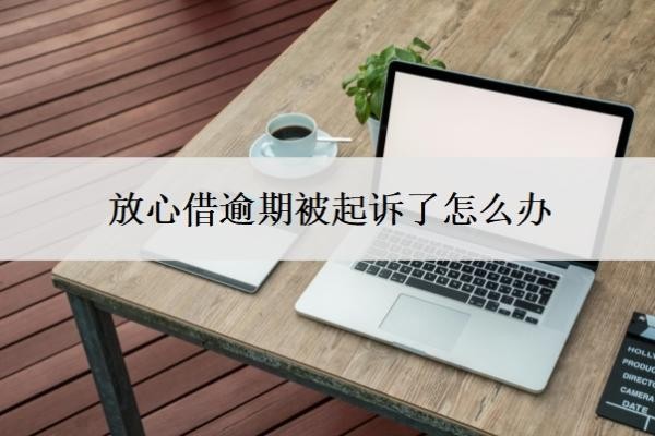 放心借逾期被起诉了怎么办?逾期一年可以协商还款?